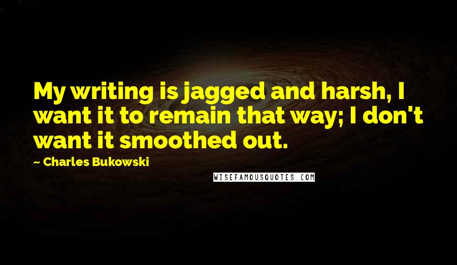 Charles Bukowski Quotes: My writing is jagged and harsh, I want it to remain that way; I don't want it smoothed out.