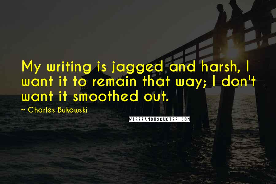 Charles Bukowski Quotes: My writing is jagged and harsh, I want it to remain that way; I don't want it smoothed out.