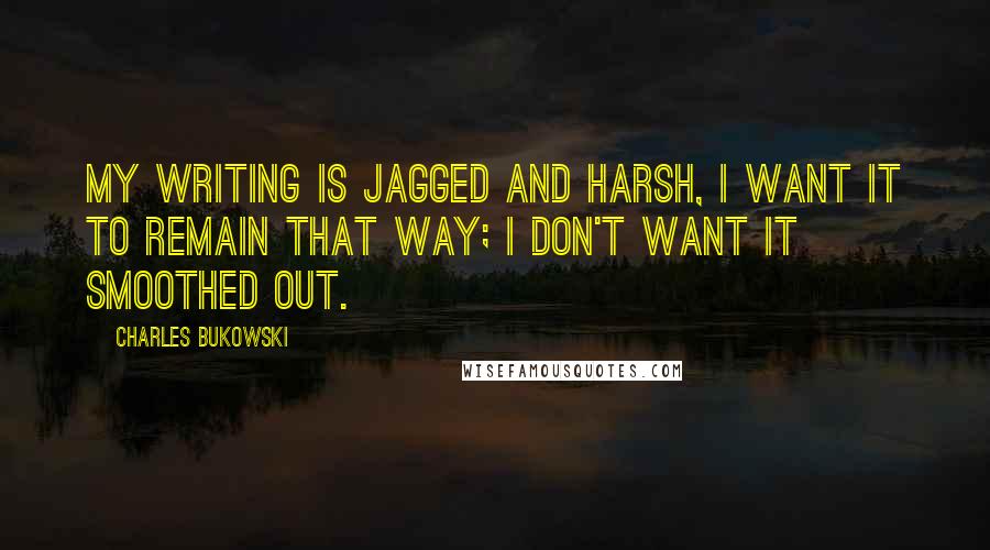 Charles Bukowski Quotes: My writing is jagged and harsh, I want it to remain that way; I don't want it smoothed out.