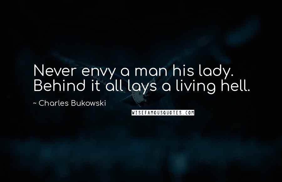 Charles Bukowski Quotes: Never envy a man his lady. Behind it all lays a living hell.