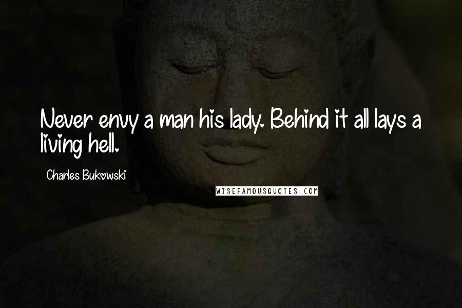 Charles Bukowski Quotes: Never envy a man his lady. Behind it all lays a living hell.