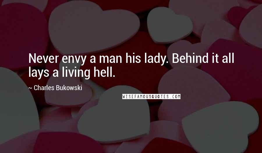 Charles Bukowski Quotes: Never envy a man his lady. Behind it all lays a living hell.