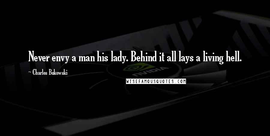 Charles Bukowski Quotes: Never envy a man his lady. Behind it all lays a living hell.