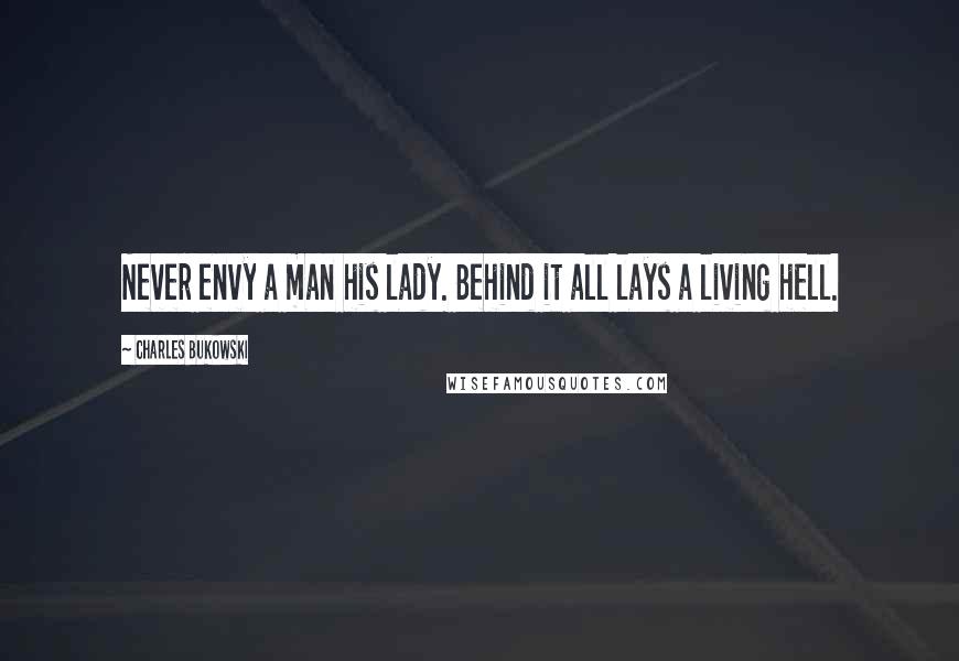 Charles Bukowski Quotes: Never envy a man his lady. Behind it all lays a living hell.