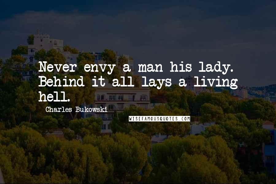 Charles Bukowski Quotes: Never envy a man his lady. Behind it all lays a living hell.