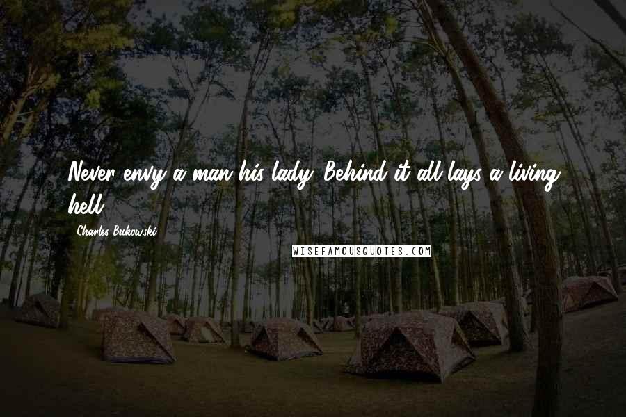 Charles Bukowski Quotes: Never envy a man his lady. Behind it all lays a living hell.