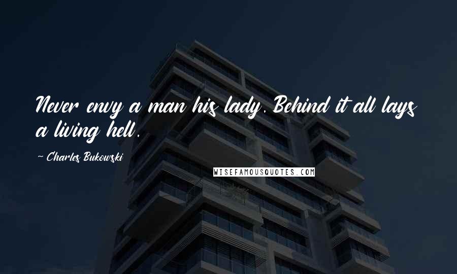 Charles Bukowski Quotes: Never envy a man his lady. Behind it all lays a living hell.