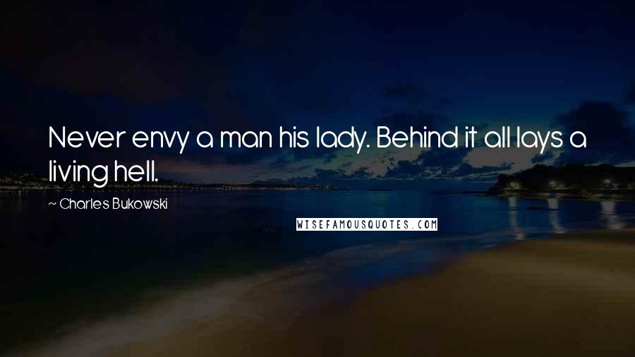 Charles Bukowski Quotes: Never envy a man his lady. Behind it all lays a living hell.