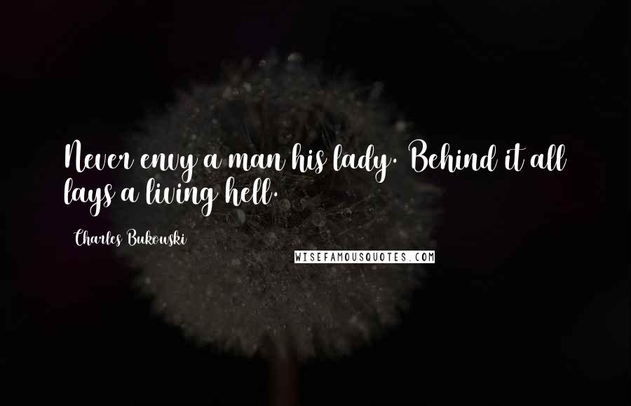 Charles Bukowski Quotes: Never envy a man his lady. Behind it all lays a living hell.