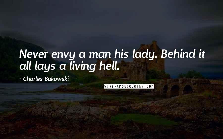 Charles Bukowski Quotes: Never envy a man his lady. Behind it all lays a living hell.