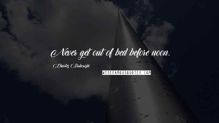 Charles Bukowski Quotes: Never get out of bed before noon.