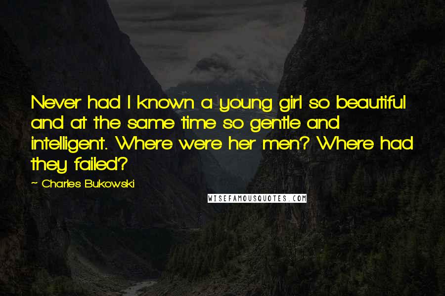 Charles Bukowski Quotes: Never had I known a young girl so beautiful and at the same time so gentle and intelligent. Where were her men? Where had they failed?