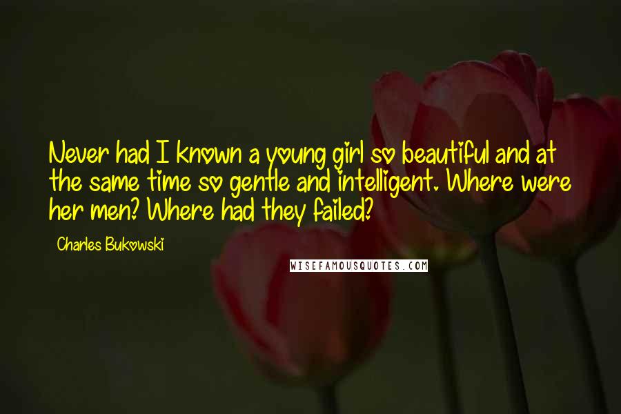 Charles Bukowski Quotes: Never had I known a young girl so beautiful and at the same time so gentle and intelligent. Where were her men? Where had they failed?