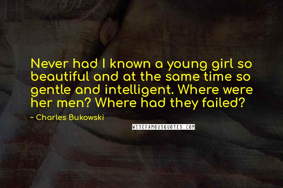 Charles Bukowski Quotes: Never had I known a young girl so beautiful and at the same time so gentle and intelligent. Where were her men? Where had they failed?