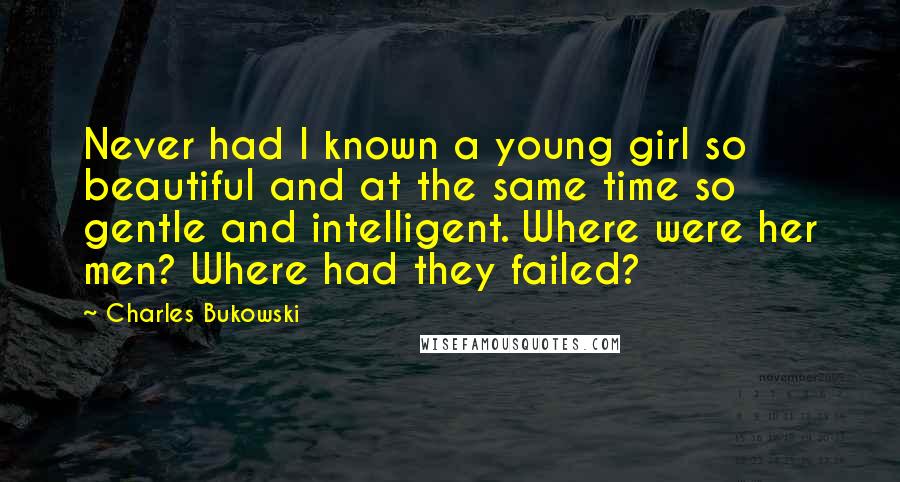Charles Bukowski Quotes: Never had I known a young girl so beautiful and at the same time so gentle and intelligent. Where were her men? Where had they failed?