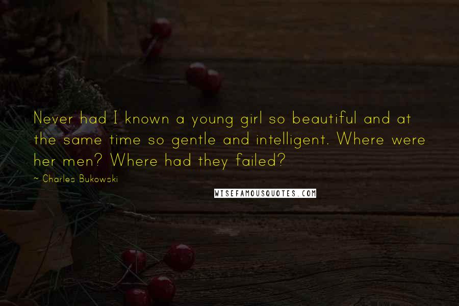 Charles Bukowski Quotes: Never had I known a young girl so beautiful and at the same time so gentle and intelligent. Where were her men? Where had they failed?