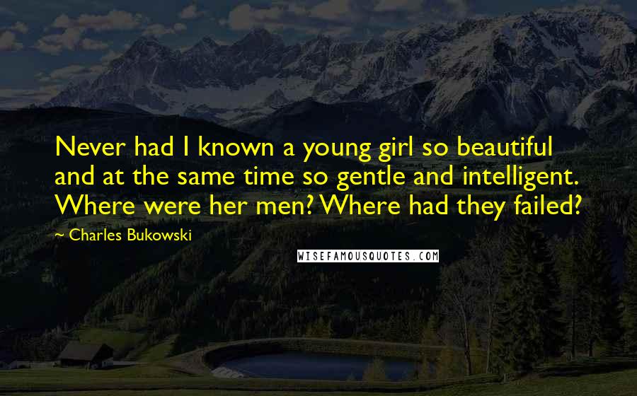 Charles Bukowski Quotes: Never had I known a young girl so beautiful and at the same time so gentle and intelligent. Where were her men? Where had they failed?