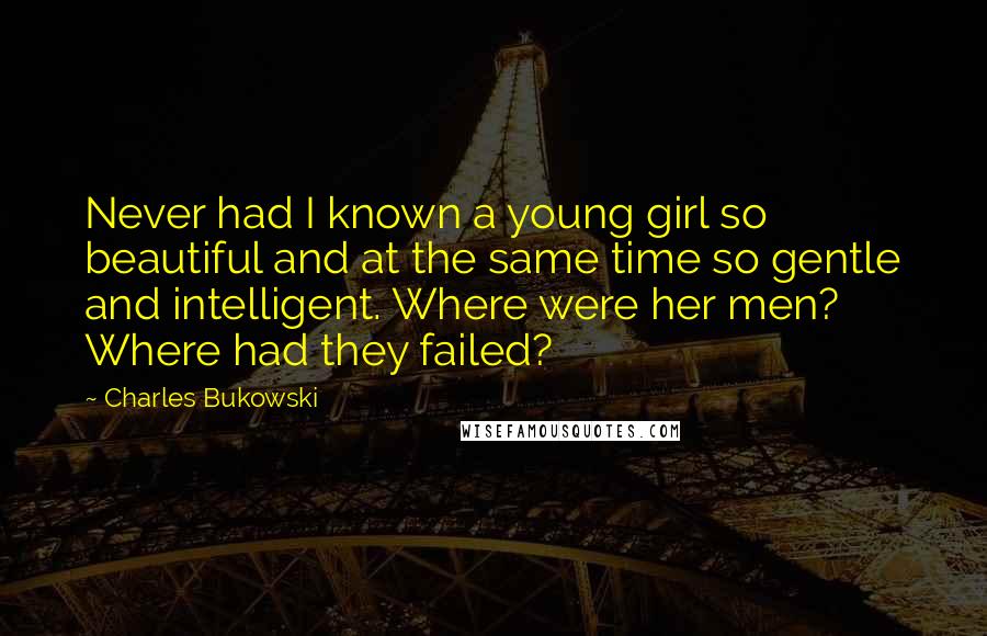 Charles Bukowski Quotes: Never had I known a young girl so beautiful and at the same time so gentle and intelligent. Where were her men? Where had they failed?