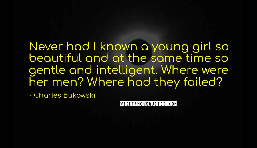 Charles Bukowski Quotes: Never had I known a young girl so beautiful and at the same time so gentle and intelligent. Where were her men? Where had they failed?