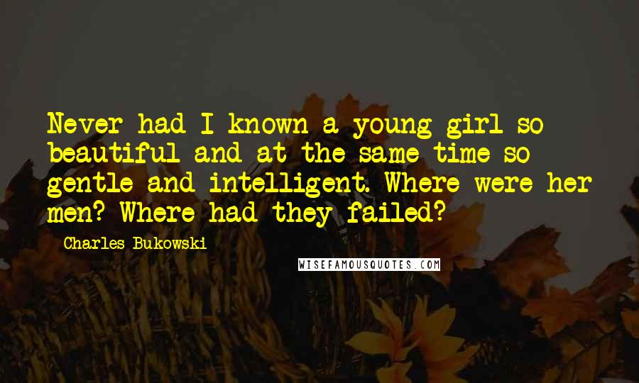 Charles Bukowski Quotes: Never had I known a young girl so beautiful and at the same time so gentle and intelligent. Where were her men? Where had they failed?