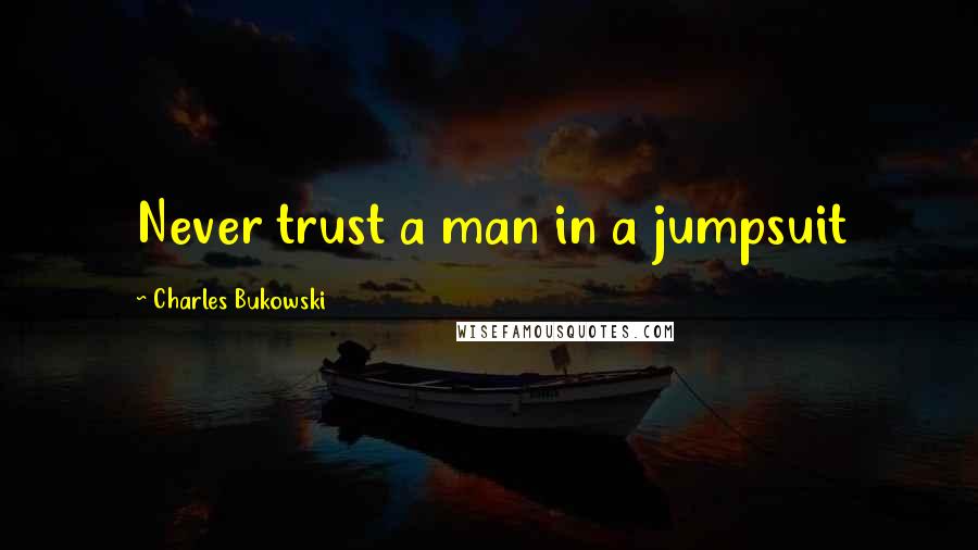 Charles Bukowski Quotes: Never trust a man in a jumpsuit