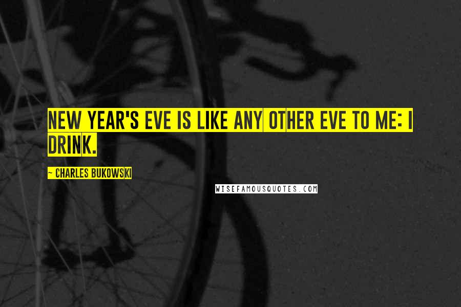 Charles Bukowski Quotes: New Year's Eve is like any other eve to me: I drink.