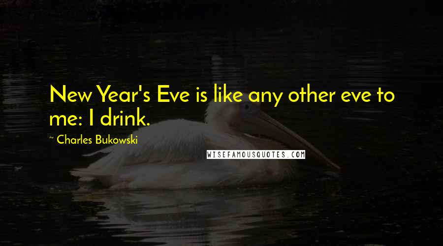 Charles Bukowski Quotes: New Year's Eve is like any other eve to me: I drink.