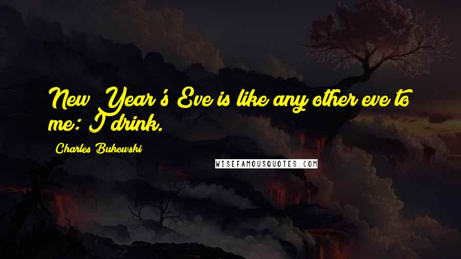 Charles Bukowski Quotes: New Year's Eve is like any other eve to me: I drink.