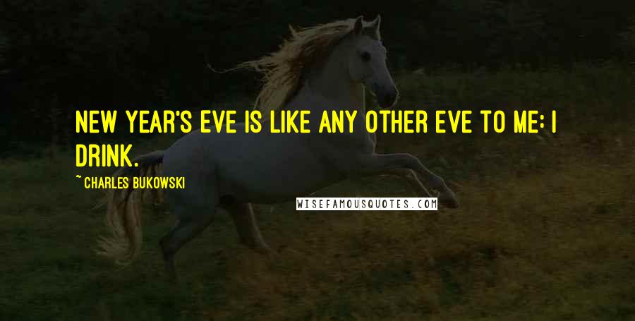 Charles Bukowski Quotes: New Year's Eve is like any other eve to me: I drink.