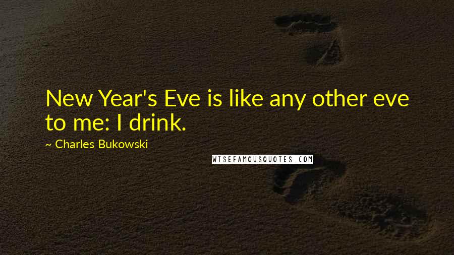 Charles Bukowski Quotes: New Year's Eve is like any other eve to me: I drink.
