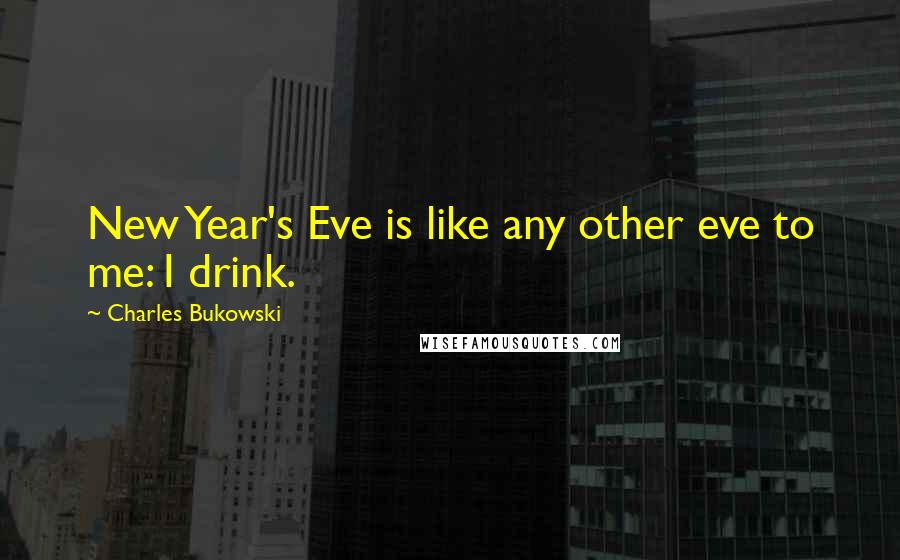 Charles Bukowski Quotes: New Year's Eve is like any other eve to me: I drink.