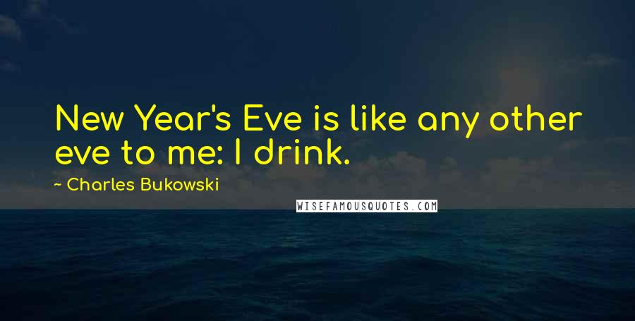 Charles Bukowski Quotes: New Year's Eve is like any other eve to me: I drink.