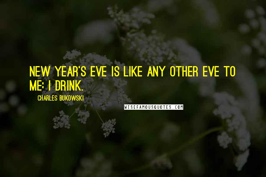 Charles Bukowski Quotes: New Year's Eve is like any other eve to me: I drink.