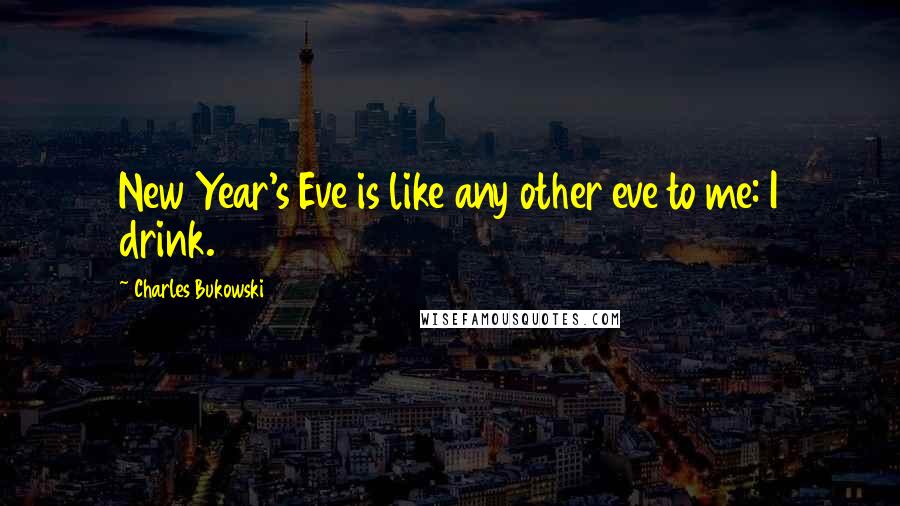 Charles Bukowski Quotes: New Year's Eve is like any other eve to me: I drink.