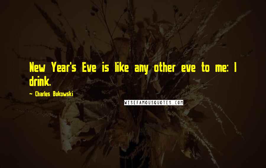Charles Bukowski Quotes: New Year's Eve is like any other eve to me: I drink.