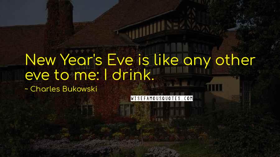 Charles Bukowski Quotes: New Year's Eve is like any other eve to me: I drink.