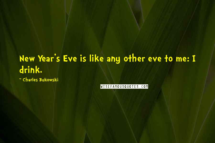 Charles Bukowski Quotes: New Year's Eve is like any other eve to me: I drink.
