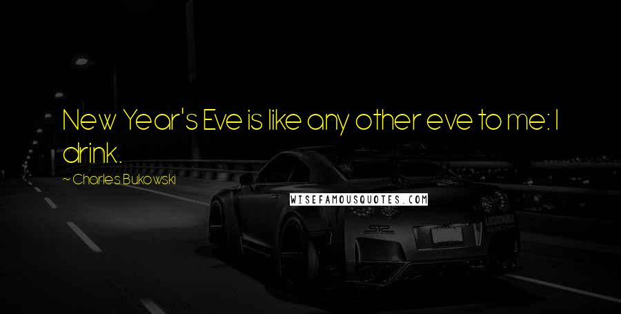 Charles Bukowski Quotes: New Year's Eve is like any other eve to me: I drink.