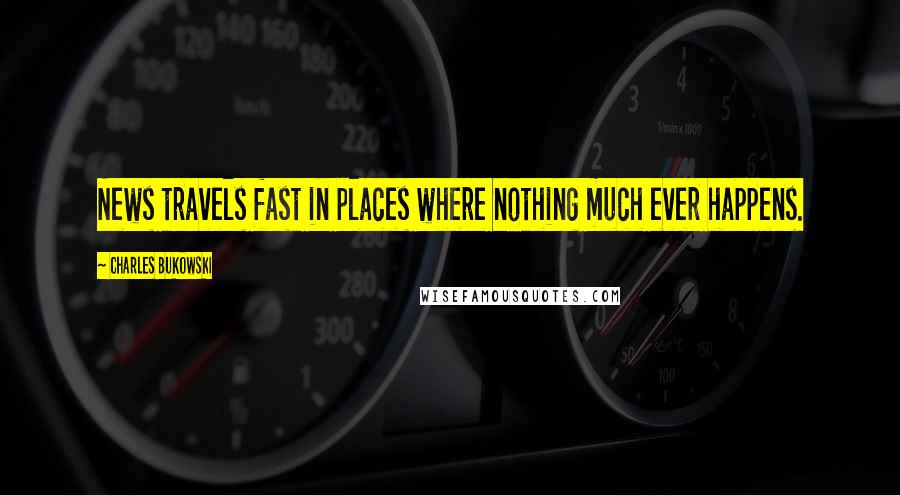 Charles Bukowski Quotes: News travels fast in places where nothing much ever happens.