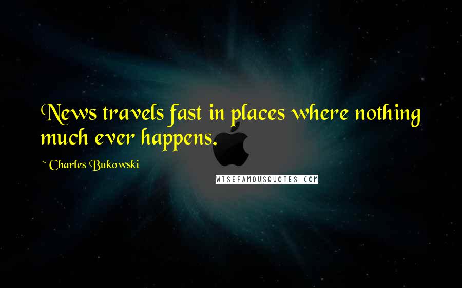 Charles Bukowski Quotes: News travels fast in places where nothing much ever happens.