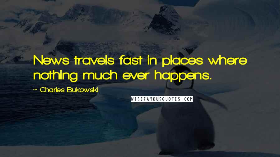 Charles Bukowski Quotes: News travels fast in places where nothing much ever happens.