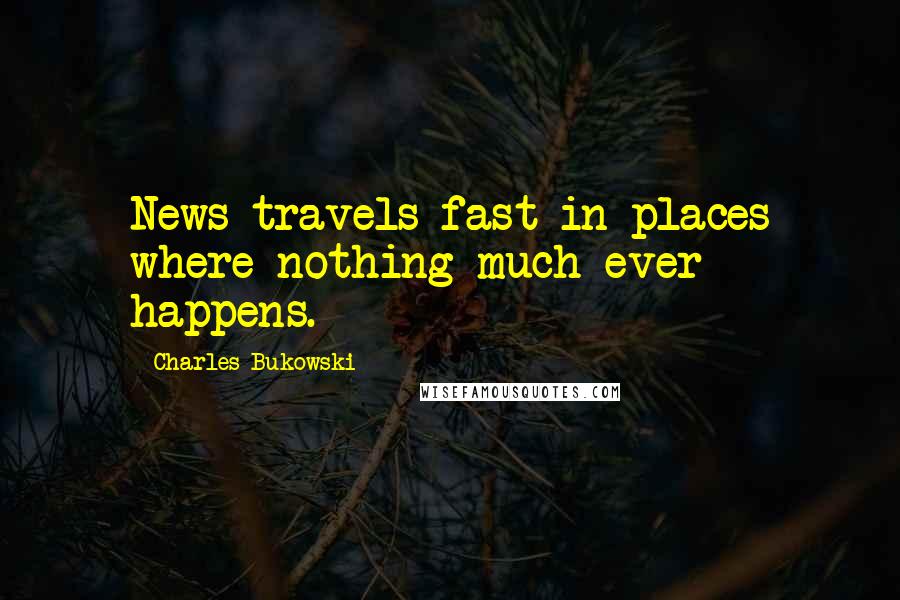 Charles Bukowski Quotes: News travels fast in places where nothing much ever happens.