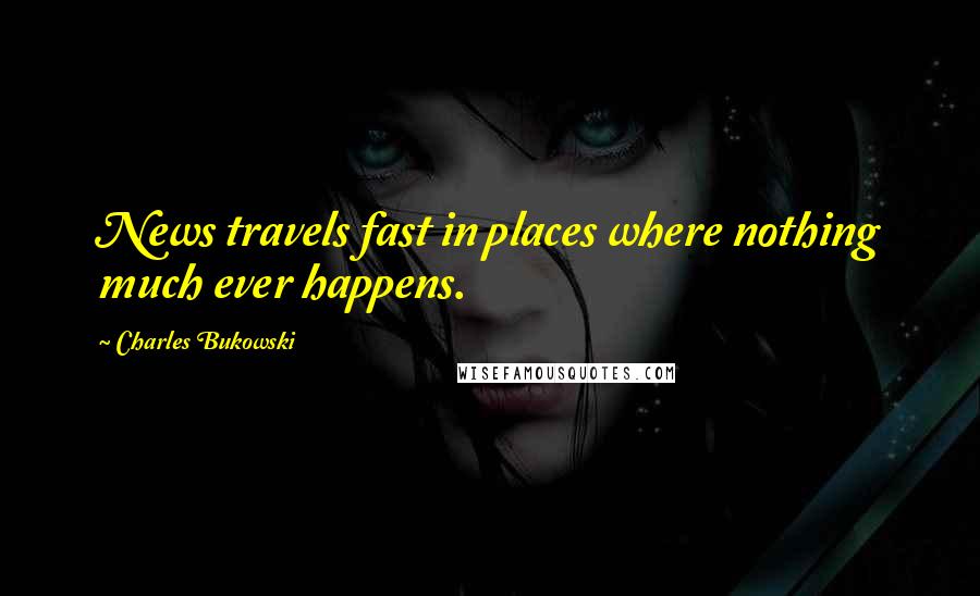 Charles Bukowski Quotes: News travels fast in places where nothing much ever happens.