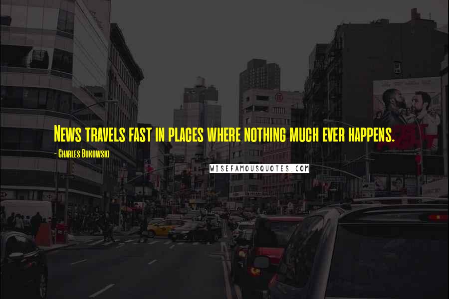 Charles Bukowski Quotes: News travels fast in places where nothing much ever happens.