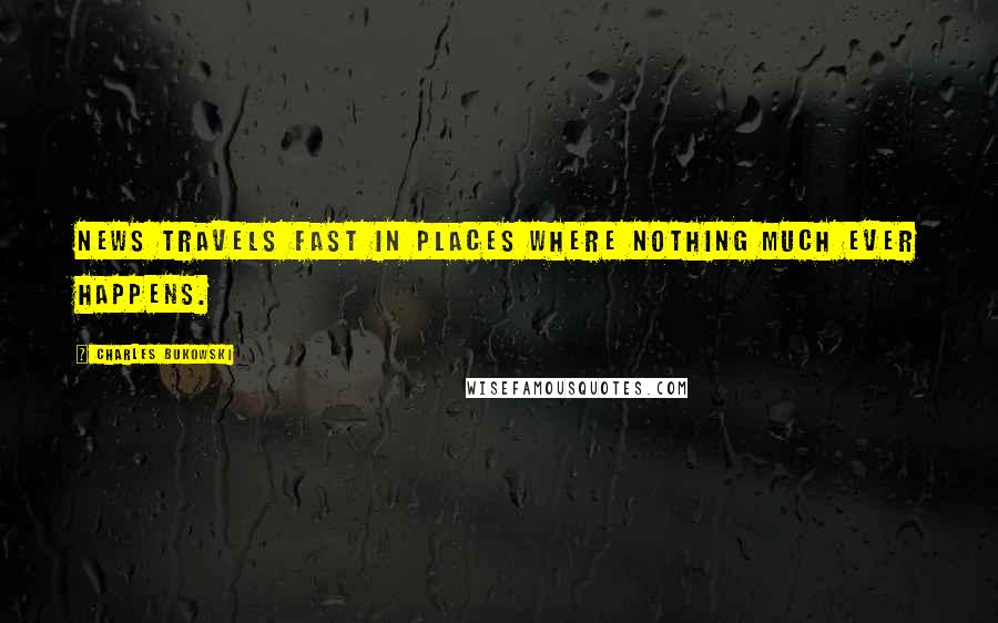 Charles Bukowski Quotes: News travels fast in places where nothing much ever happens.