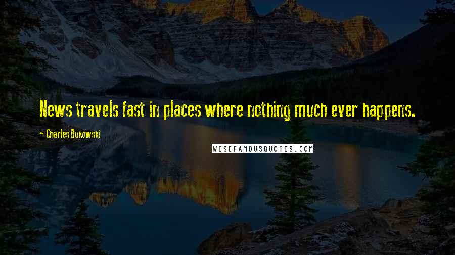 Charles Bukowski Quotes: News travels fast in places where nothing much ever happens.