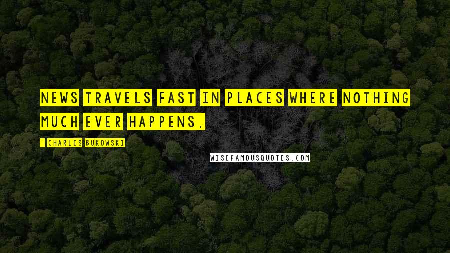 Charles Bukowski Quotes: News travels fast in places where nothing much ever happens.