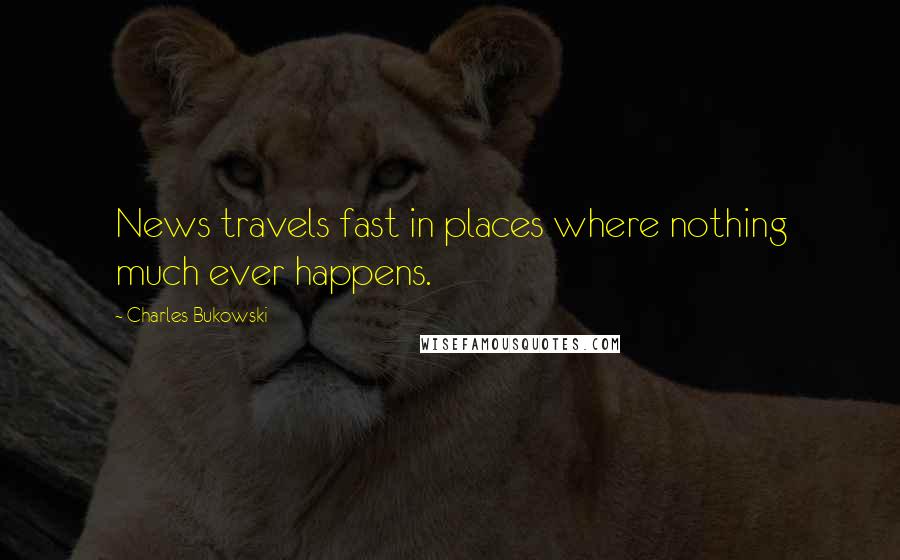 Charles Bukowski Quotes: News travels fast in places where nothing much ever happens.