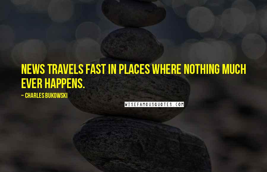 Charles Bukowski Quotes: News travels fast in places where nothing much ever happens.