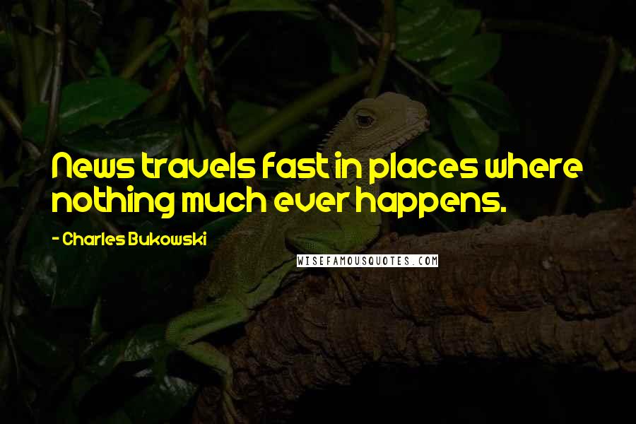 Charles Bukowski Quotes: News travels fast in places where nothing much ever happens.